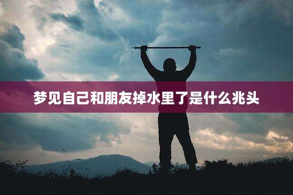 梦见自己和朋友掉水里了是什么兆头