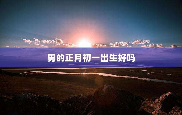 男的正月初一出生好吗
