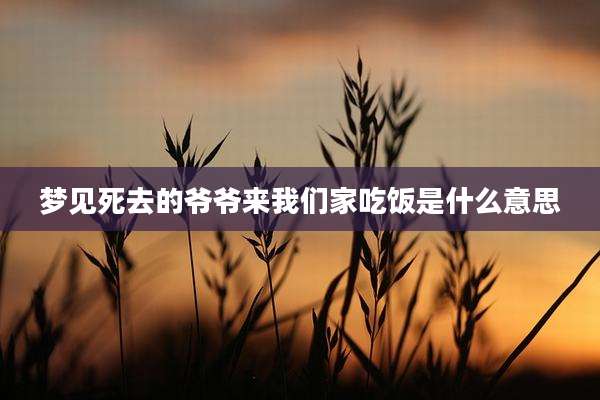 梦见死去的爷爷来我们家吃饭是什么意思