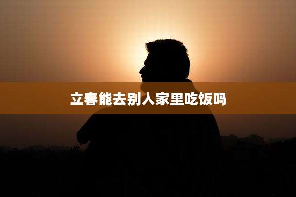 立春能去别人家里吃饭吗
