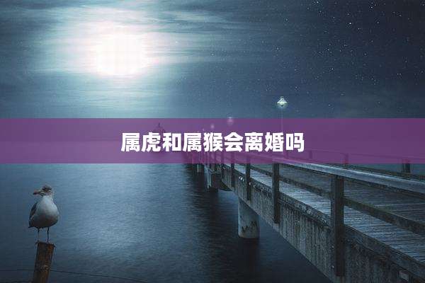 属虎和属猴会离婚吗