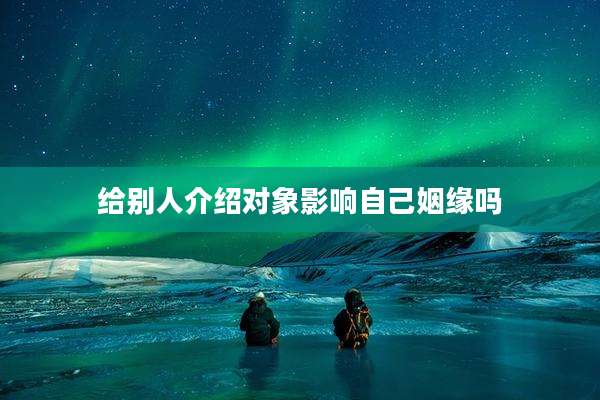 给别人介绍对象影响自己姻缘吗