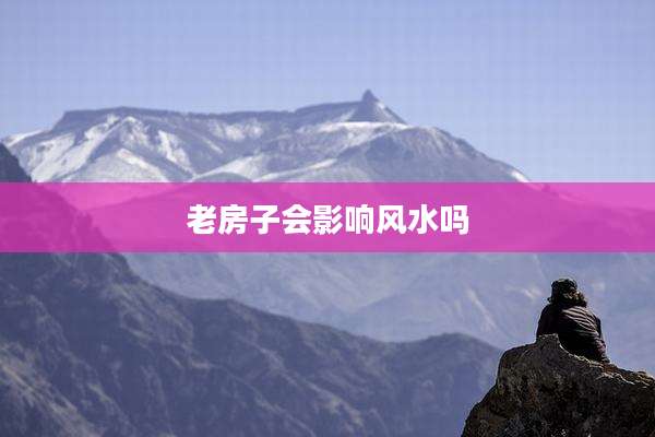 老房子会影响风水吗