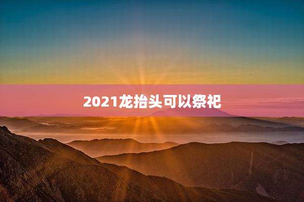 2021龙抬头可以祭祀