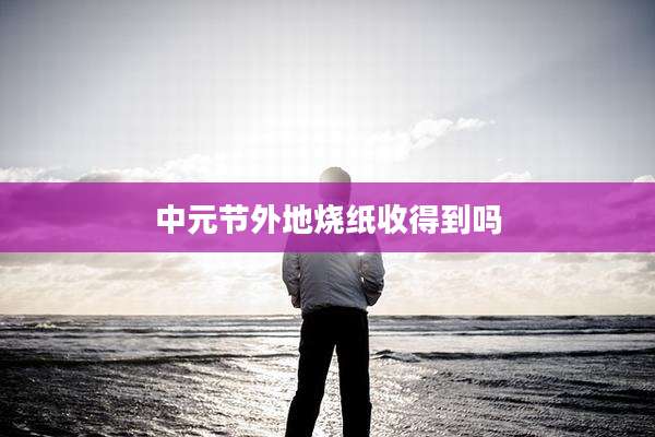 中元节外地烧纸收得到吗