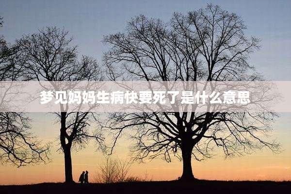梦见妈妈生病快要死了是什么意思