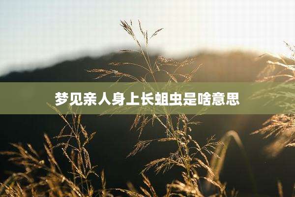 梦见亲人身上长蛆虫是啥意思