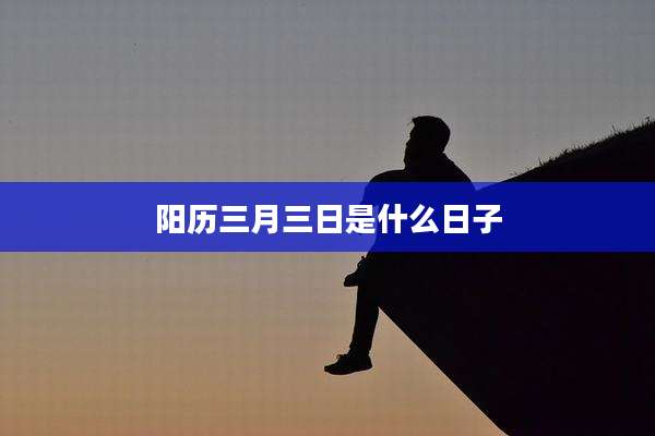 阳历三月三日是什么日子