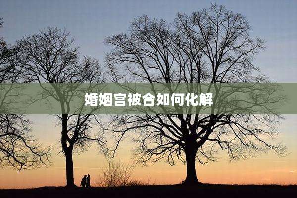 婚姻宫被合如何化解
