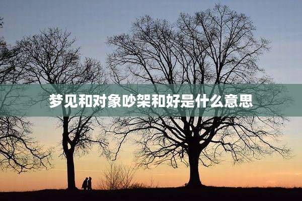 梦见和对象吵架和好是什么意思