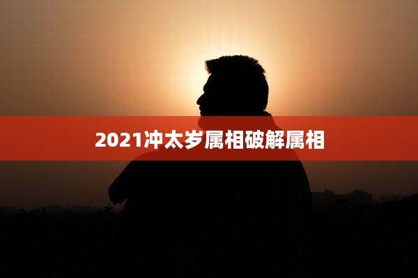 2021冲太岁属相破解属相