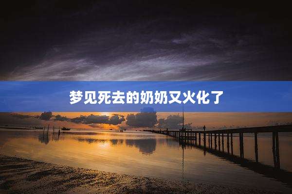 梦见死去的奶奶又火化了
