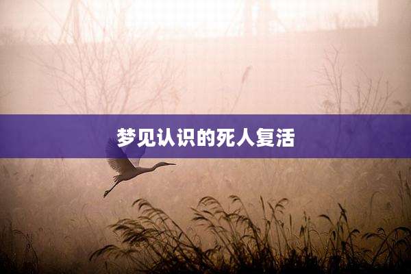 梦见认识的死人复活