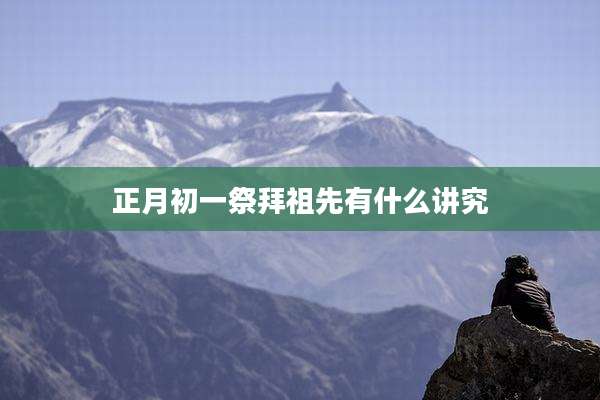 正月初一祭拜祖先有什么讲究