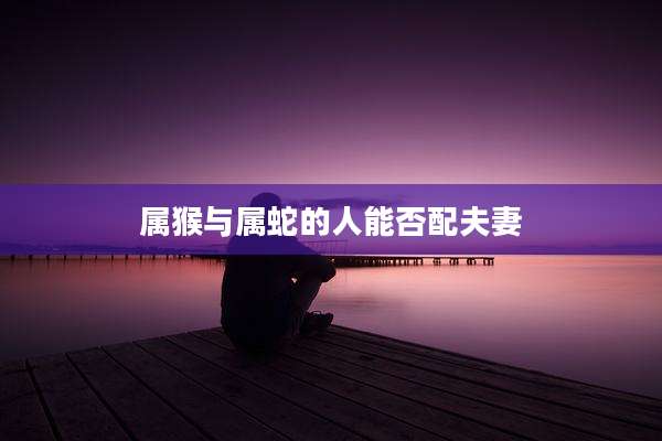 属猴与属蛇的人能否配夫妻