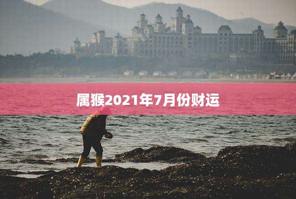 属猴2021年7月份财运