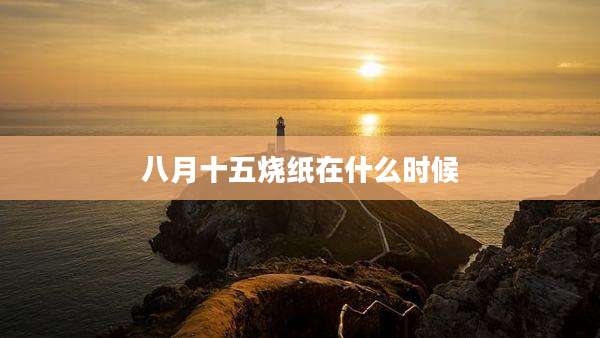 八月十五烧纸在什么时候