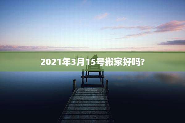 2021年3月15号搬家好吗?