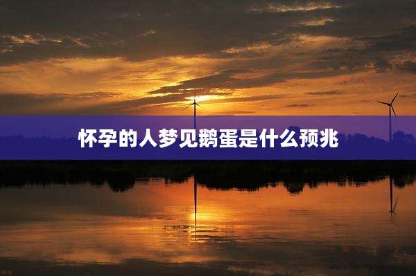 怀孕的人梦见鹅蛋是什么预兆