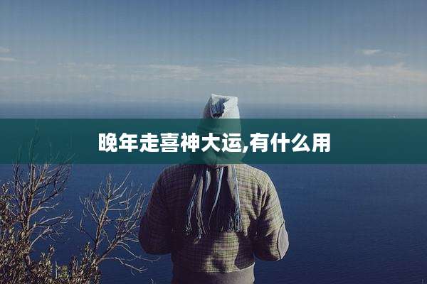晚年走喜神大运,有什么用