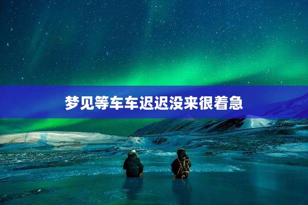 梦见等车车迟迟没来很着急