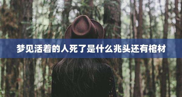 梦见活着的人死了是什么兆头还有棺材