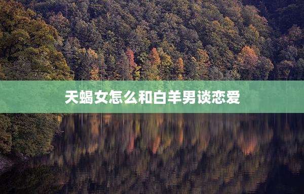 天蝎女怎么和白羊男谈恋爱