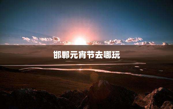 邯郸元宵节去哪玩