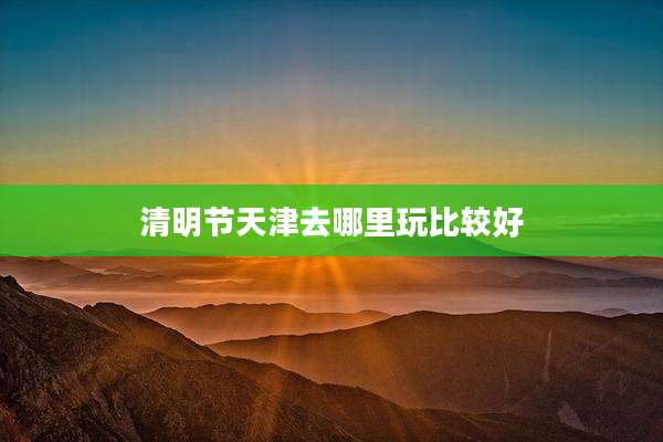 清明节天津去哪里玩比较好