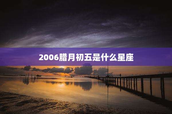 2006腊月初五是什么星座