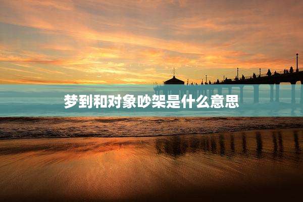 梦到和对象吵架是什么意思