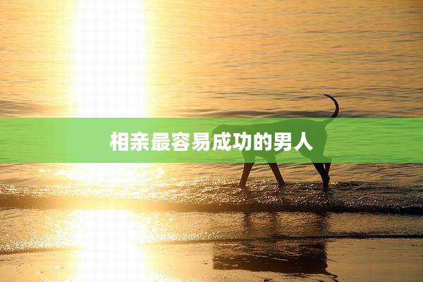 相亲最容易成功的男人