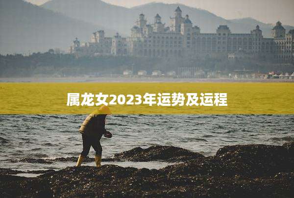 属龙女2023年运势及运程