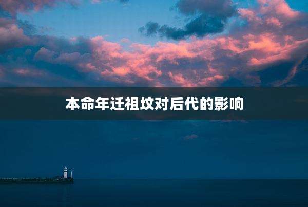 本命年迁祖坟对后代的影响