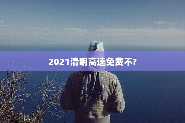 2021清明高速免费不?