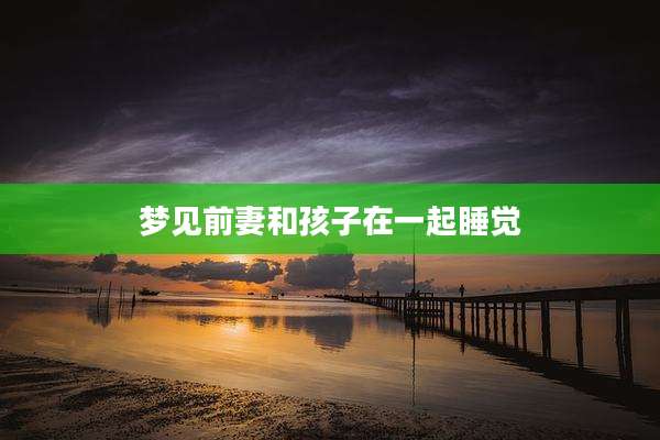 梦见前妻和孩子在一起睡觉