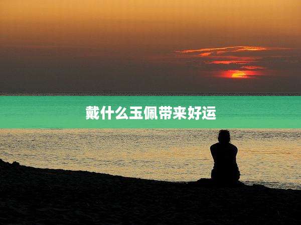 戴什么玉佩带来好运