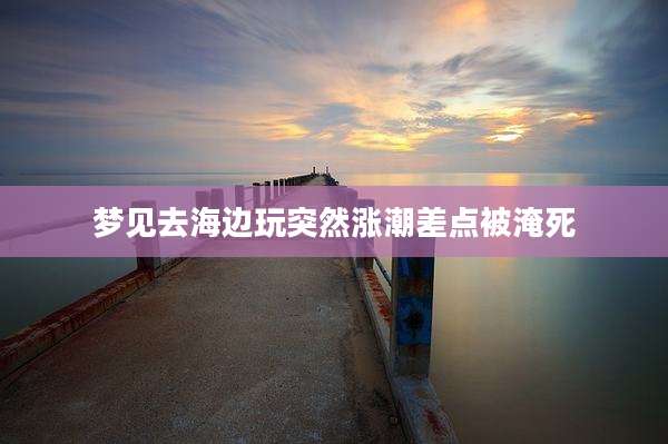 梦见去海边玩突然涨潮差点被淹死