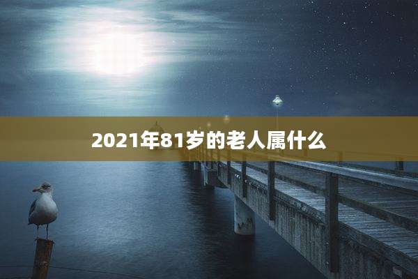 2021年81岁的老人属什么