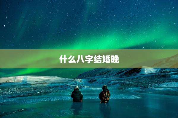 什么八字结婚晚