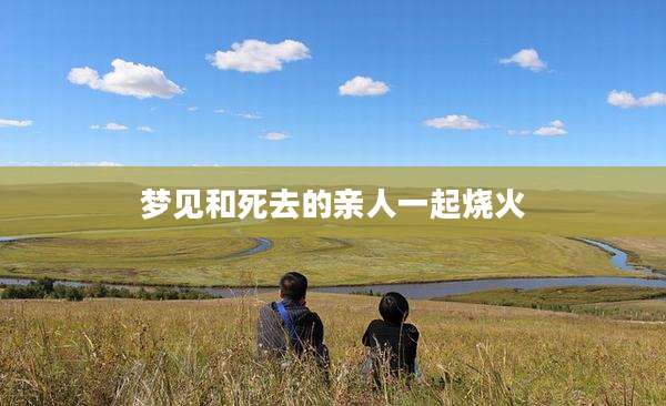梦见和死去的亲人一起烧火