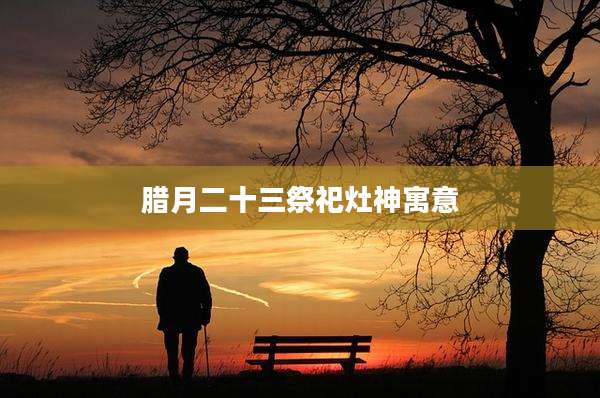 腊月二十三祭祀灶神寓意