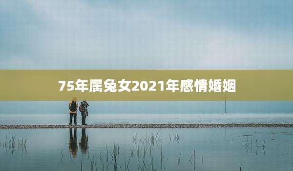 75年属兔女2021年感情婚姻