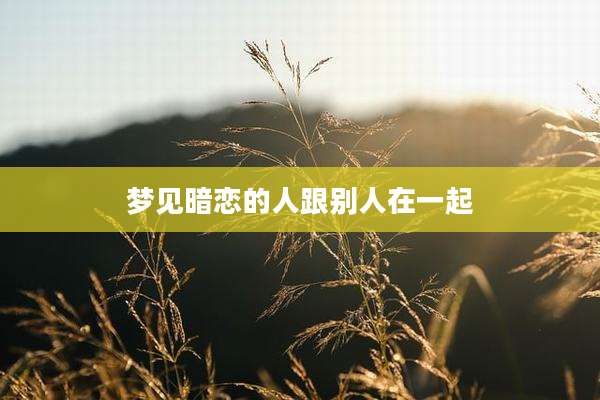 梦见暗恋的人跟别人在一起