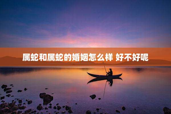属蛇和属蛇的婚姻怎么样 好不好呢