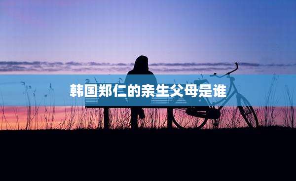 韩国郑仁的亲生父母是谁