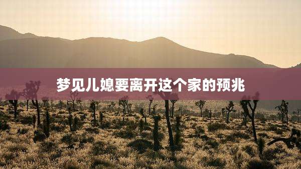 梦见儿媳要离开这个家的预兆