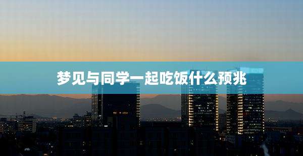 梦见与同学一起吃饭什么预兆