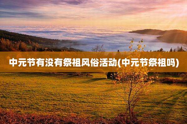 中元节有没有祭祖风俗活动(中元节祭祖吗)