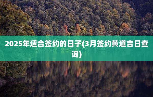 2025年适合签约的日子(3月签约黄道吉日查询)